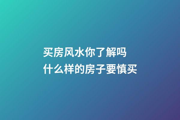 买房风水你了解吗 什么样的房子要慎买